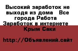 Высокий заработок не выходя из дома - Все города Работа » Заработок в интернете   . Крым,Саки